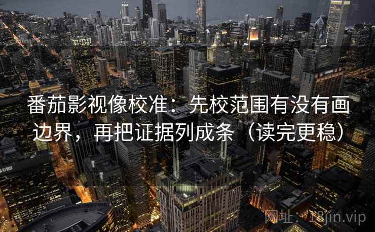 番茄影视像校准:先校范围有没有画边界,再把证据列成条(读完更稳) 番茄影视像校准:先校范围有没有画边界,再把证据列成条(读完更稳)