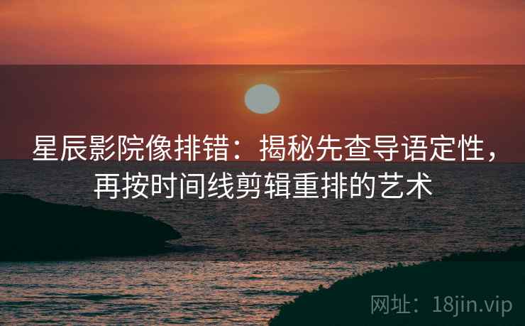 星辰影院像排错:揭秘先查导语定性,再按时间线剪辑重排的艺术 星辰影院像排错:揭秘先查导语定性,再按时间线剪辑重排的艺术