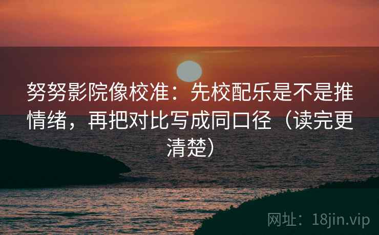 努努影院像校准:先校配乐是不是推情绪,再把对比写成同口径(读完更清楚) 努努影院像校准:先校配乐是不是推情绪,再把对比写成同口径(读完更清楚)
