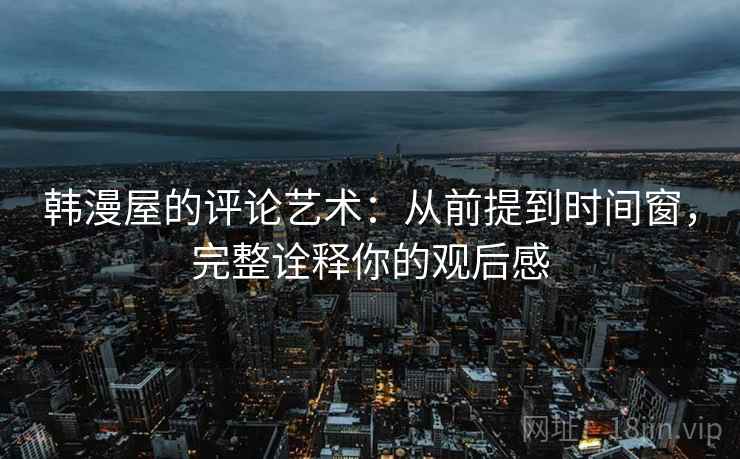 韩漫屋的评论艺术:从前提到时间窗,完整诠释你的观后感 韩漫屋的评论艺术:从前提到时间窗,完整诠释你的观后感