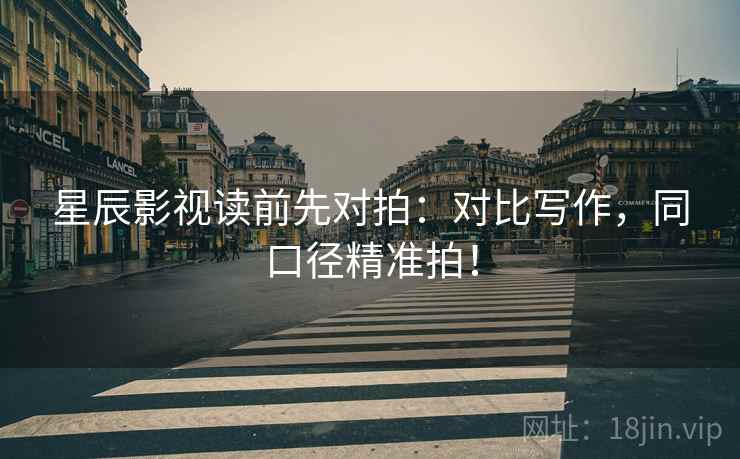 星辰影视读前先对拍:对比写作,同口径精准拍! 星辰影视读前先对拍:对比写作,同口径精准拍!