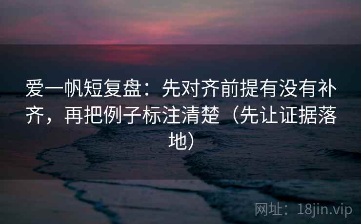 爱一帆短复盘:先对齐前提有没有补齐,再把例子标注清楚(先让证据落地) 爱一帆短复盘:先对齐前提有没有补齐,再把例子标注清楚(先让证据落地)