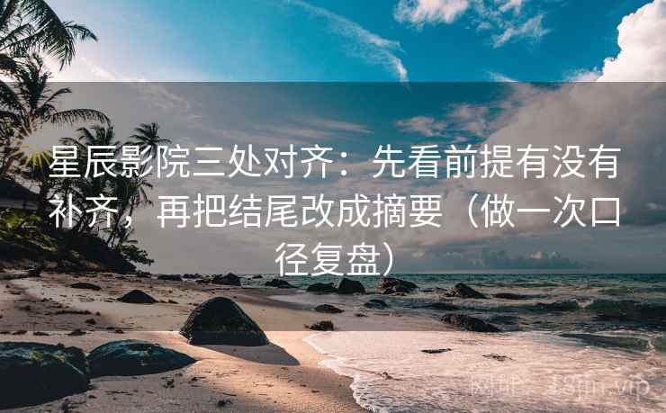 星辰影院三处对齐:先看前提有没有补齐,再把结尾改成摘要(做一次口径复盘) 星辰影院三处对齐:先看前提有没有补齐,再把结尾改成摘要(做一次口径复盘)