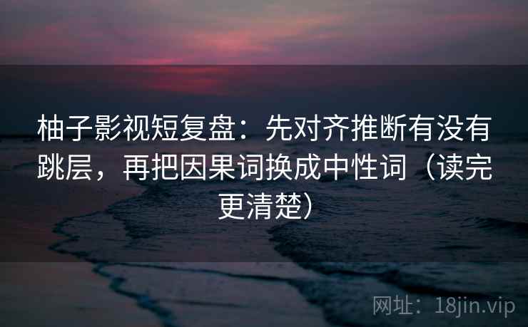 柚子影视短复盘:先对齐推断有没有跳层,再把因果词换成中性词(读完更清楚) 柚子影视短复盘:先对齐推断有没有跳层,再把因果词换成中性词(读完更清楚)