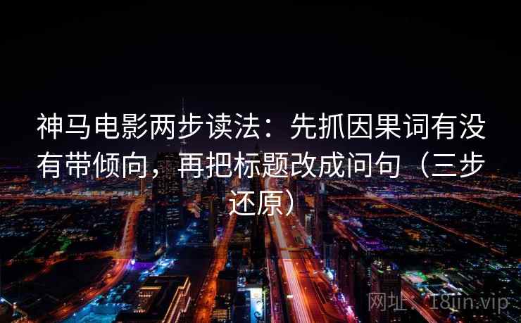 神马电影两步读法:先抓因果词有没有带倾向,再把标题改成问句(三步还原) 神马电影两步读法:先抓因果词有没有带倾向,再把标题改成问句(三步还原)
