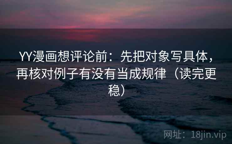 YY漫画想评论前:先把对象写具体,再核对例子有没有当成规律(读完更稳) YY漫画想评论前:先把对象写具体,再核对例子有没有当成规律(读完更稳)