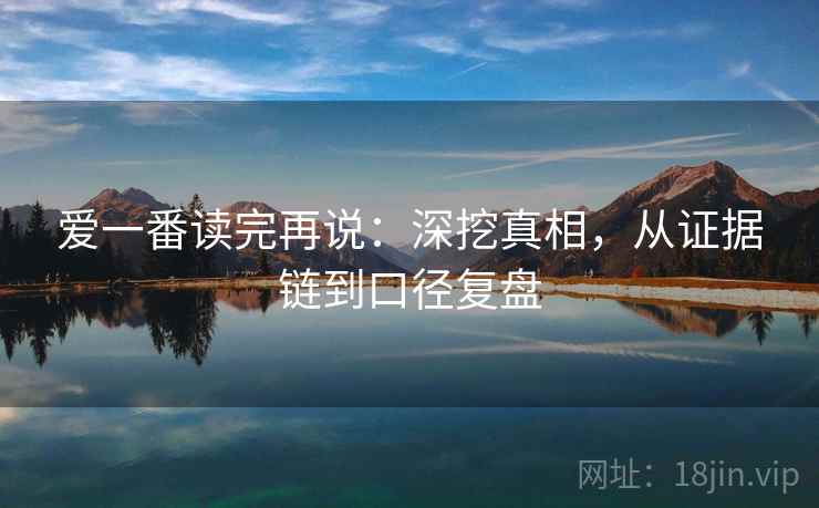 爱一番读完再说:深挖真相,从证据链到口径复盘 爱一番读完再说:深挖真相,从证据链到口径复盘