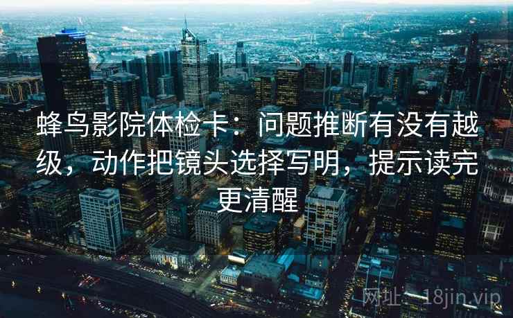 蜂鸟影院体检卡:问题推断有没有越级,动作把镜头选择写明,提示读完更清醒 蜂鸟影院体检卡:问题推断有没有越级,动作把镜头选择写明,提示读完更清醒