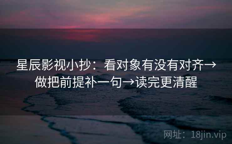 星辰影视小抄:看对象有没有对齐→做把前提补一句→读完更清醒 星辰影视小抄:看对象有没有对齐→做把前提补一句→读完更清醒