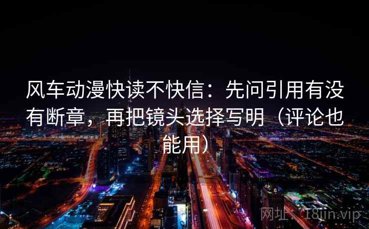 风车动漫快读不快信:先问引用有没有断章,再把镜头选择写明(评论也能用) 风车动漫快读不快信:先问引用有没有断章,再把镜头选择写明(评论也能用)