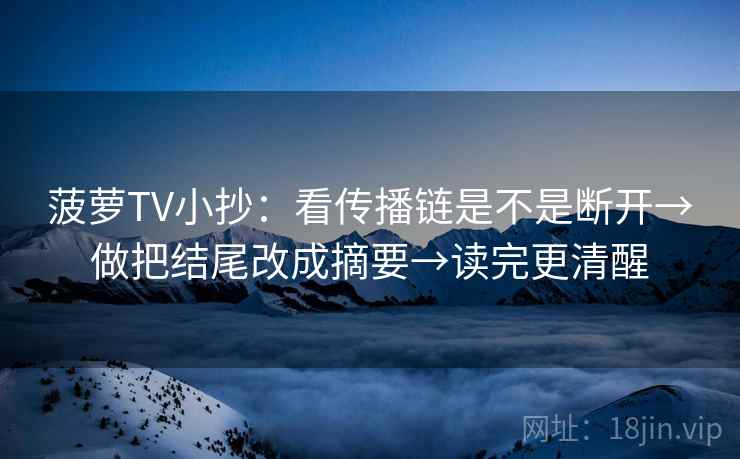 菠萝TV小抄:看传播链是不是断开→做把结尾改成摘要→读完更清醒 菠萝TV小抄:看传播链是不是断开→做把结尾改成摘要→读完更清醒