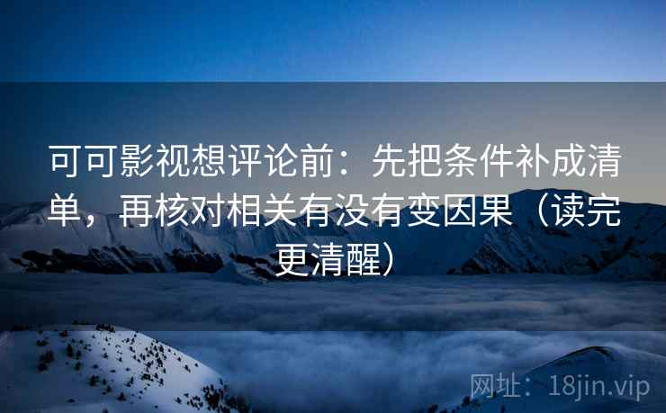 可可影视想评论前:先把条件补成清单,再核对相关有没有变因果(读完更清醒) 可可影视想评论前:先把条件补成清单,再核对相关有没有变因果(读完更清醒)
