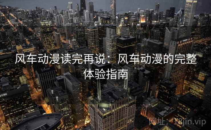 风车动漫读完再说:风车动漫的完整体验指南 风车动漫读完再说:风车动漫的完整体验指南