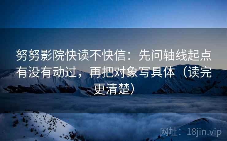 努努影院快读不快信:先问轴线起点有没有动过,再把对象写具体(读完更清楚) 努努影院快读不快信:先问轴线起点有没有动过,再把对象写具体(读完更清楚)