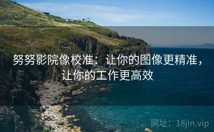 努努影院像校准:让你的图像更精准,让你的工作更高效 努努影院像校准:让你的图像更精准,让你的工作更高效