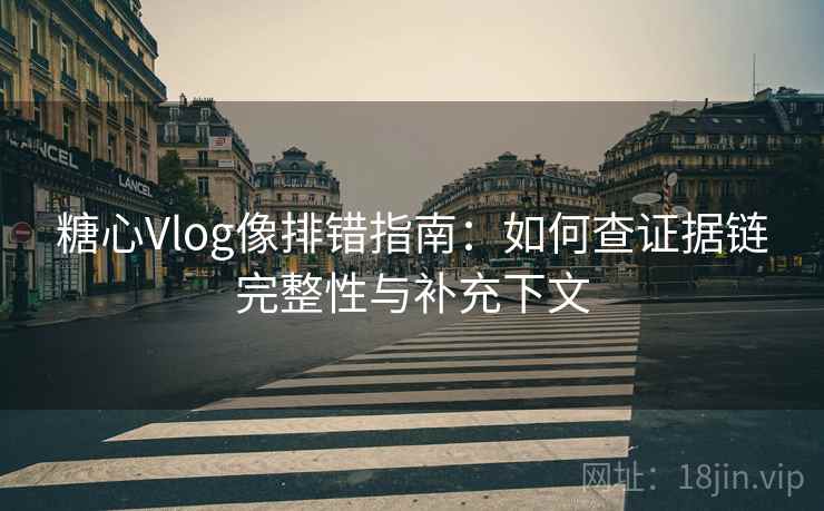 糖心Vlog像排错指南:如何查证据链完整性与补充下文 糖心Vlog像排错指南:如何查证据链完整性与补充下文