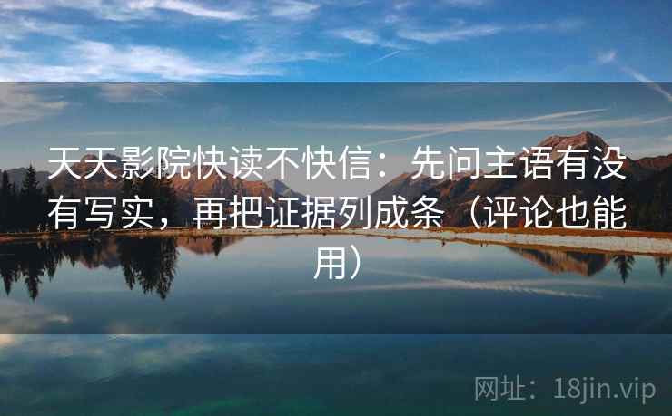 天天影院快读不快信:先问主语有没有写实,再把证据列成条(评论也能用) 天天影院快读不快信:先问主语有没有写实,再把证据列成条(评论也能用)
