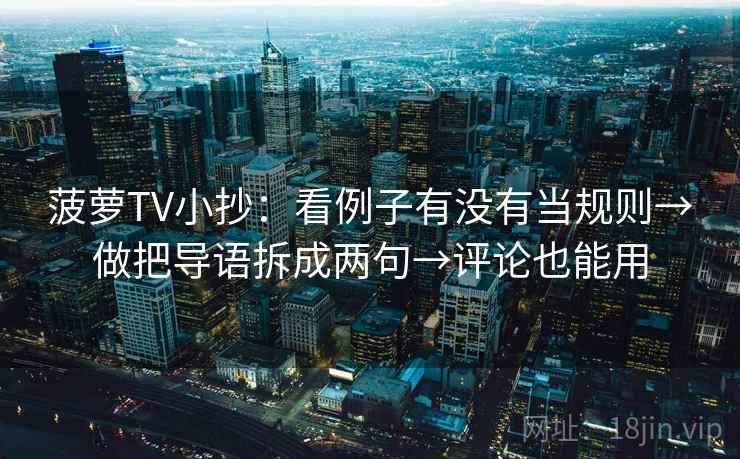 菠萝TV小抄:看例子有没有当规则→做把导语拆成两句→评论也能用 菠萝TV小抄:看例子有没有当规则→做把导语拆成两句→评论也能用