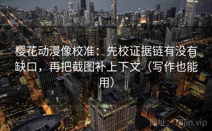 樱花动漫像校准:先校证据链有没有缺口,再把截图补上下文(写作也能用) 樱花动漫像校准:先校证据链有没有缺口,再把截图补上下文(写作也能用)
