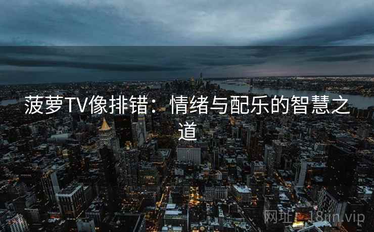 菠萝TV像排错:情绪与配乐的智慧之道 菠萝TV像排错:情绪与配乐的智慧之道