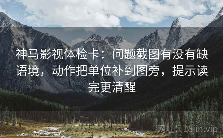 神马影视体检卡:问题截图有没有缺语境,动作把单位补到图旁,提示读完更清醒 神马影视体检卡:问题截图有没有缺语境,动作把单位补到图旁,提示读完更清醒