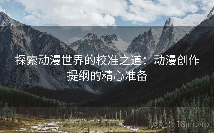 探索动漫世界的校准之道:动漫创作提纲的精心准备 探索动漫世界的校准之道:动漫创作提纲的精心准备