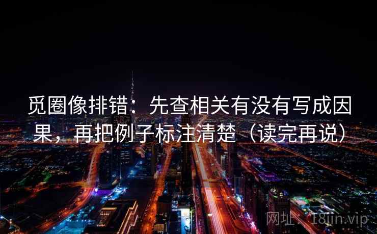 觅圈像排错:先查相关有没有写成因果,再把例子标注清楚(读完再说) 觅圈像排错:先查相关有没有写成因果,再把例子标注清楚(读完再说)