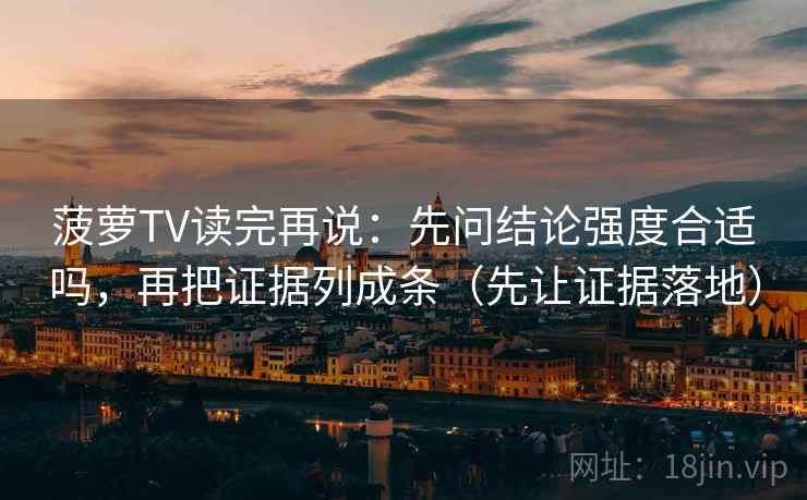 菠萝TV读完再说:先问结论强度合适吗,再把证据列成条(先让证据落地) 菠萝TV读完再说:先问结论强度合适吗,再把证据列成条(先让证据落地)