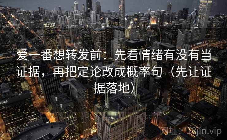 爱一番想转发前:先看情绪有没有当证据,再把定论改成概率句(先让证据落地) 爱一番想转发前:先看情绪有没有当证据,再把定论改成概率句(先让证据落地)