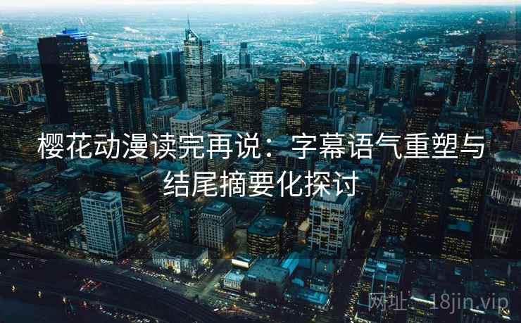 樱花动漫读完再说:字幕语气重塑与结尾摘要化探讨 樱花动漫读完再说:字幕语气重塑与结尾摘要化探讨