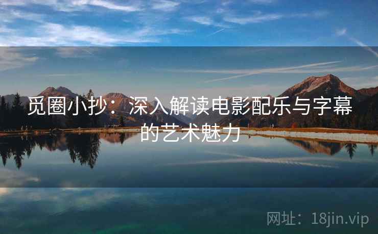 觅圈小抄:深入解读电影配乐与字幕的艺术魅力 觅圈小抄:深入解读电影配乐与字幕的艺术魅力