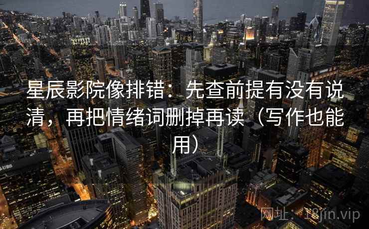 星辰影院像排错：先查前提有没有说清，再把情绪词删掉再读（写作也能用）