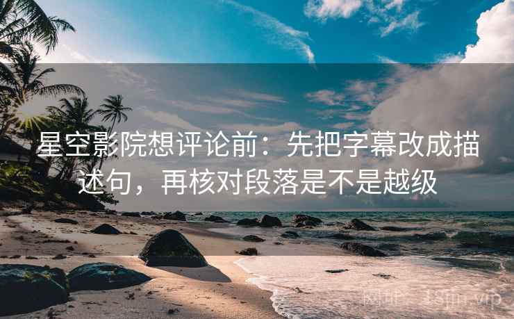 星空影院想评论前:先把字幕改成描述句,再核对段落是不是越级 星空影院想评论前:先把字幕改成描述句,再核对段落是不是越级