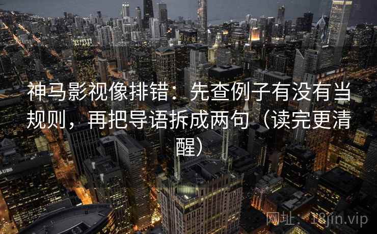 神马影视像排错:先查例子有没有当规则,再把导语拆成两句(读完更清醒) 神马影视像排错:先查例子有没有当规则,再把导语拆成两句(读完更清醒)