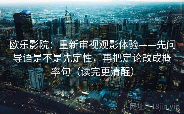 欧乐影院:重新审视观影体验——先问导语是不是先定性,再把定论改成概率句(读完更清醒) 欧乐影院:重新审视观影体验——先问导语是不是先定性,再把定论改成概率句(读完更清醒)