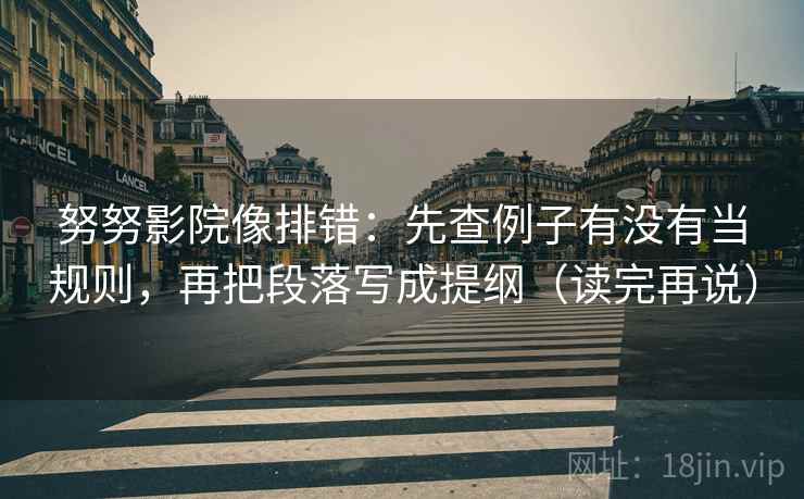 努努影院像排错:先查例子有没有当规则,再把段落写成提纲(读完再说) 努努影院像排错:先查例子有没有当规则,再把段落写成提纲(读完再说)