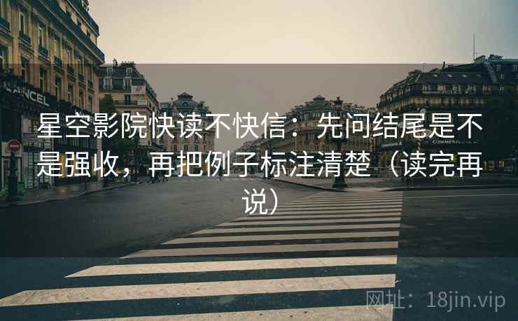 星空影院快读不快信:先问结尾是不是强收,再把例子标注清楚(读完再说) 星空影院快读不快信:先问结尾是不是强收,再把例子标注清楚(读完再说)