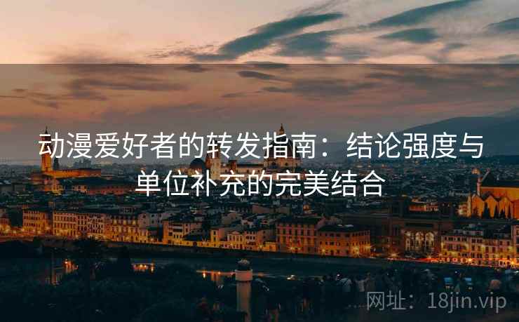动漫爱好者的转发指南:结论强度与单位补充的完美结合 动漫爱好者的转发指南:结论强度与单位补充的完美结合