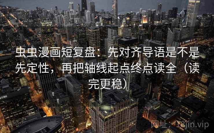 虫虫漫画短复盘:先对齐导语是不是先定性,再把轴线起点终点读全(读完更稳) 虫虫漫画短复盘:先对齐导语是不是先定性,再把轴线起点终点读全(读完更稳)