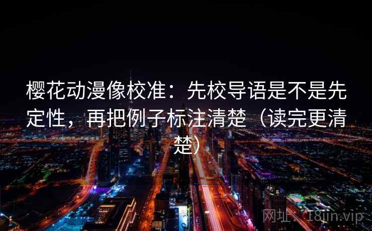 樱花动漫像校准:先校导语是不是先定性,再把例子标注清楚(读完更清楚) 樱花动漫像校准:先校导语是不是先定性,再把例子标注清楚(读完更清楚)