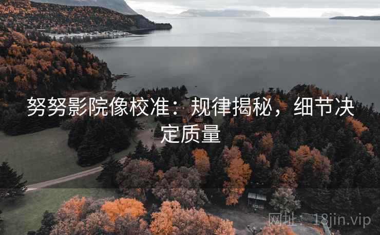 努努影院像校准:规律揭秘,细节决定质量 努努影院像校准:规律揭秘,细节决定质量