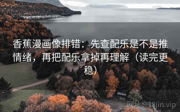 香蕉漫画像排错:先查配乐是不是推情绪,再把配乐拿掉再理解(读完更稳) 香蕉漫画像排错:先查配乐是不是推情绪,再把配乐拿掉再理解(读完更稳)
