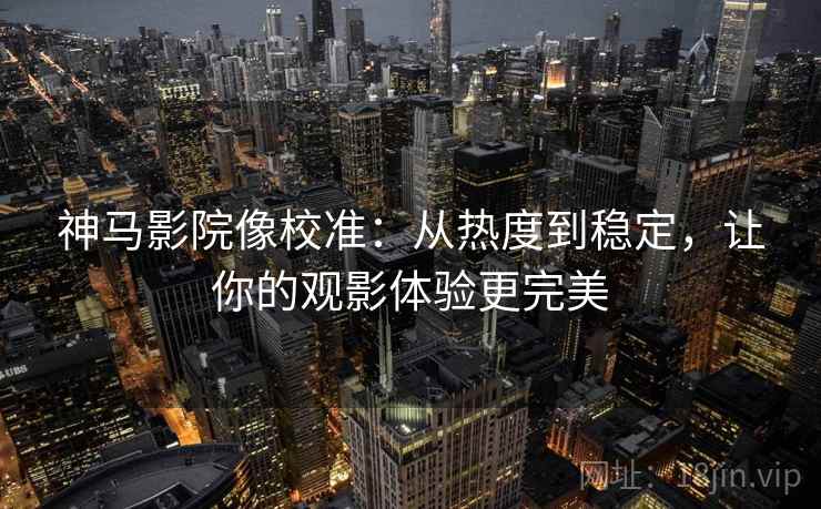 神马影院像校准:从热度到稳定,让你的观影体验更完美 神马影院像校准:从热度到稳定,让你的观影体验更完美