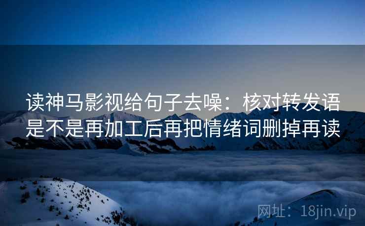 读神马影视给句子去噪:核对转发语是不是再加工后再把情绪词删掉再读 读神马影视给句子去噪:核对转发语是不是再加工后再把情绪词删掉再读