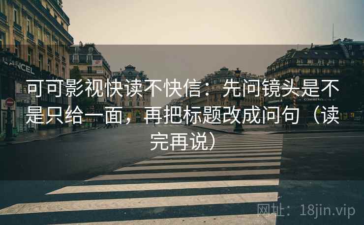 可可影视快读不快信：先问镜头是不是只给一面，再把标题改成问句（读完再说）
