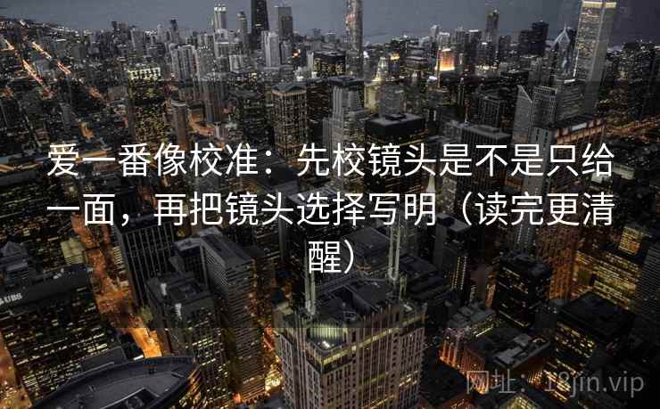 爱一番像校准:先校镜头是不是只给一面,再把镜头选择写明(读完更清醒) 爱一番像校准:先校镜头是不是只给一面,再把镜头选择写明(读完更清醒)