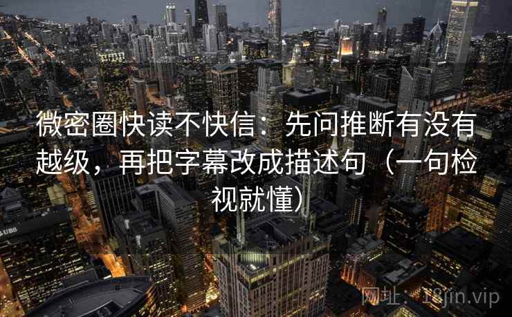 微密圈快读不快信:先问推断有没有越级,再把字幕改成描述句(一句检视就懂) 微密圈快读不快信:先问推断有没有越级,再把字幕改成描述句(一句检视就懂)