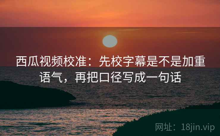西瓜视频校准:先校字幕是不是加重语气,再把口径写成一句话 西瓜视频校准:先校字幕是不是加重语气,再把口径写成一句话