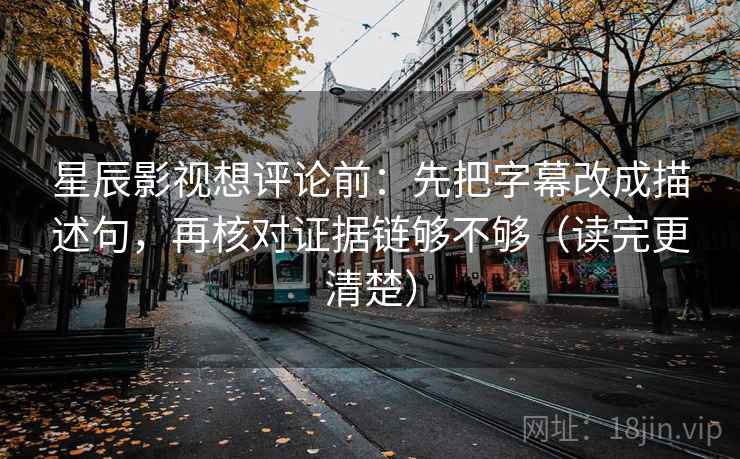 星辰影视想评论前:先把字幕改成描述句,再核对证据链够不够(读完更清楚) 星辰影视想评论前:先把字幕改成描述句,再核对证据链够不够(读完更清楚)