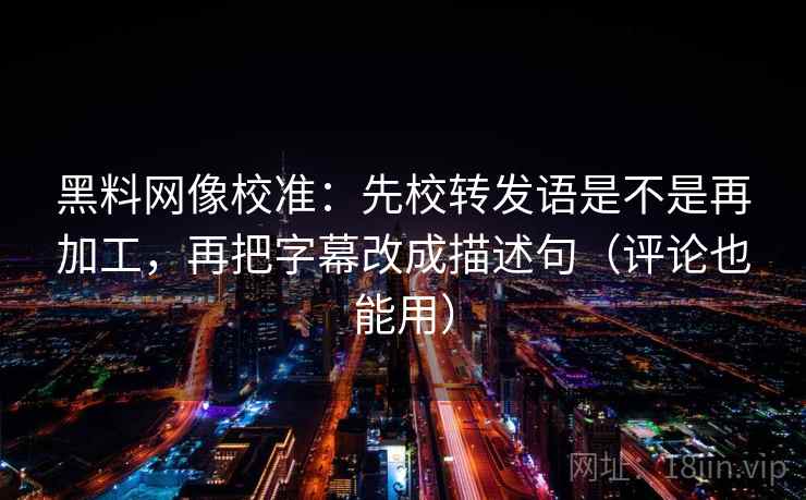 黑料网像校准:先校转发语是不是再加工,再把字幕改成描述句(评论也能用) 黑料网像校准:先校转发语是不是再加工,再把字幕改成描述句(评论也能用)